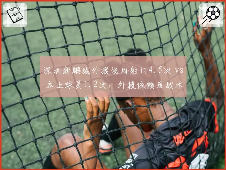 深圳新鹏城外援场均射门4.5次 vs 本土球员1.2次，外援依赖度战术隐患