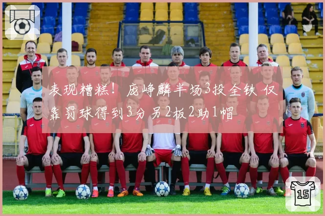 表现糟糕！庞峥麟半场3投全铁 仅靠罚球得到3分另2板2助1帽