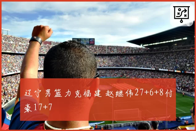 辽宁男篮力克福建 赵继伟27+6+8付豪17+7