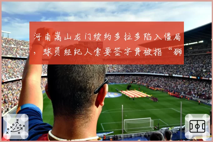 河南嵩山龙门续约多拉多陷入僵局，球员经纪人索要签字费被指“狮子大开口”