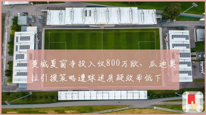 曼城夏窗净投入仅800万欧,瓜迪奥拉引援策略遭球迷质疑效率低下