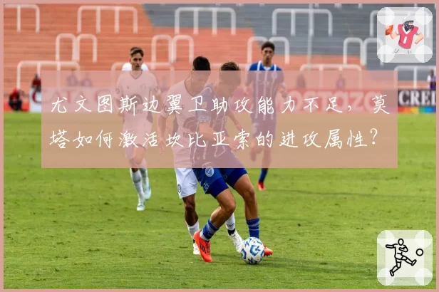 尤文图斯边翼卫助攻能力不足,莫塔如何激活坎比亚索的进攻属性?