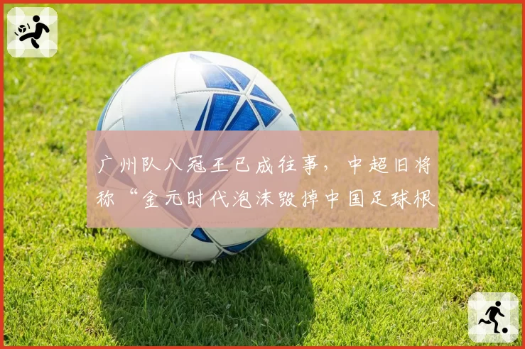 广州队八冠王已成往事,中超旧将称“金元时代泡沫毁掉中国足球根基”