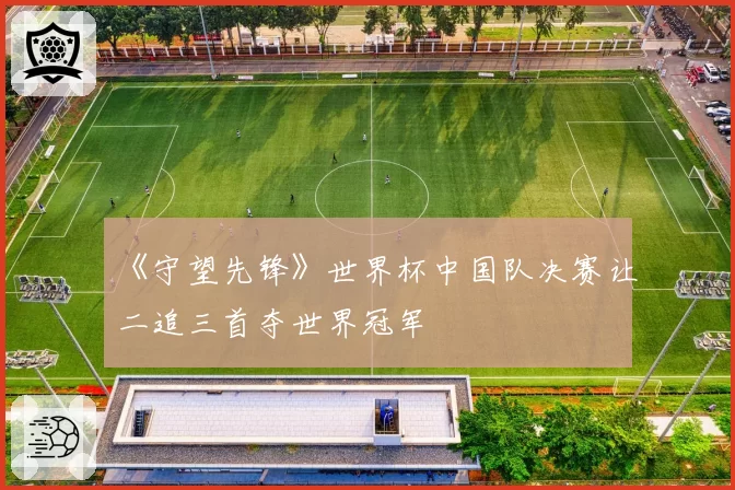 《守望先锋》世界杯中国队决赛让二追三首夺世界冠军
