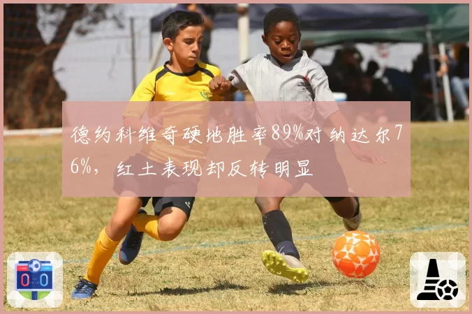 德约科维奇硬地胜率89%对纳达尔76%,红土表现却反转明显