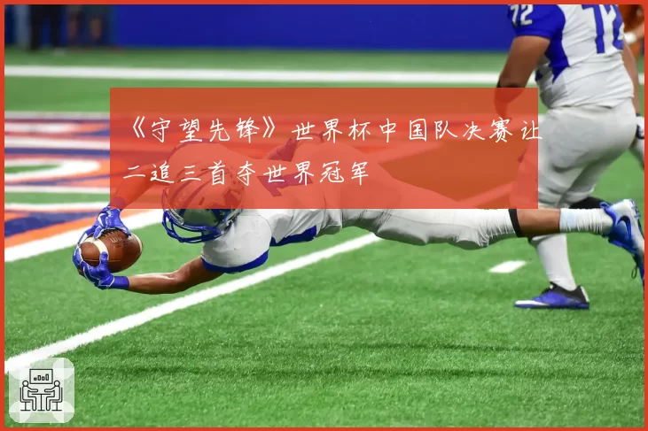 《守望先锋》世界杯中国队决赛让二追三首夺世界冠军