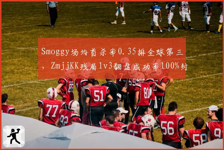Smoggy场均首杀率0.35排全球第三，ZmjjKK残局1v3翻盘成功率100%封神