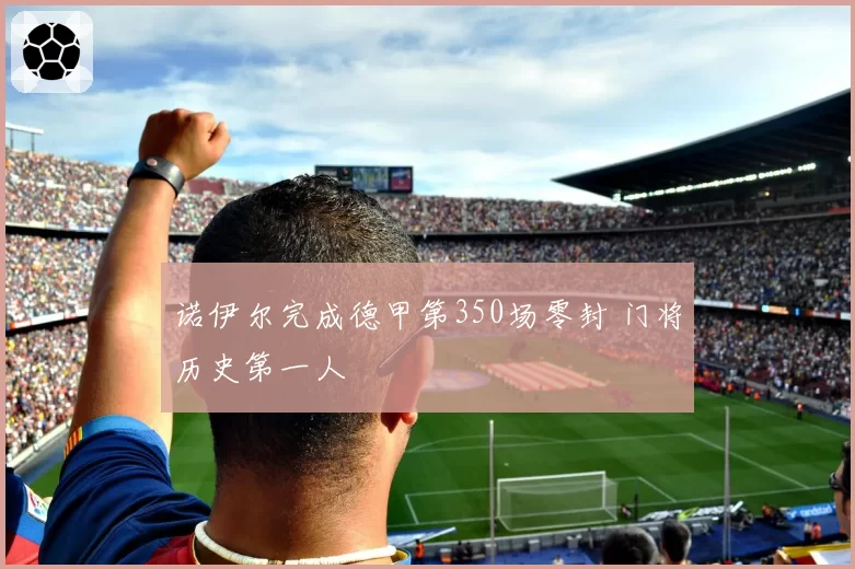 诺伊尔完成德甲第350场零封 门将历史第一人