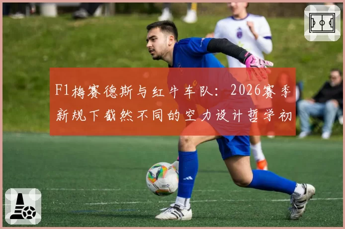 F1梅赛德斯与红牛车队：2026赛季新规下截然不同的空力设计哲学初显成效