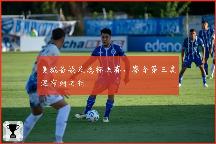 曼城备战足总杯决赛，赛季第三度温布利之行