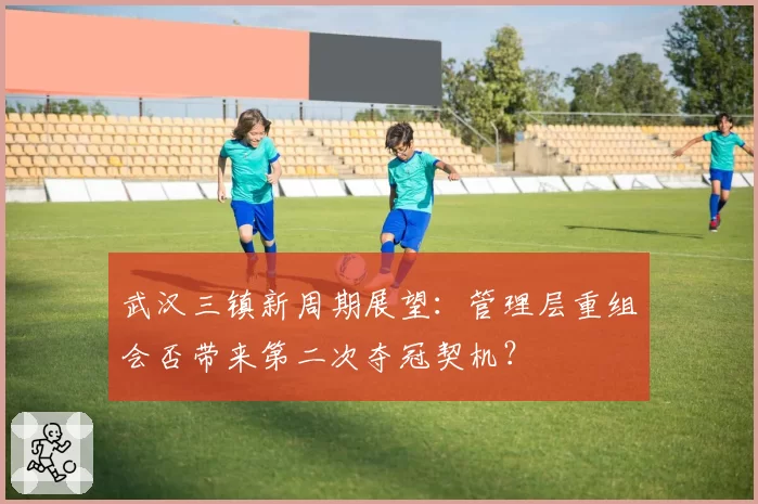 武汉三镇新周期展望：管理层重组会否带来第二次夺冠契机？