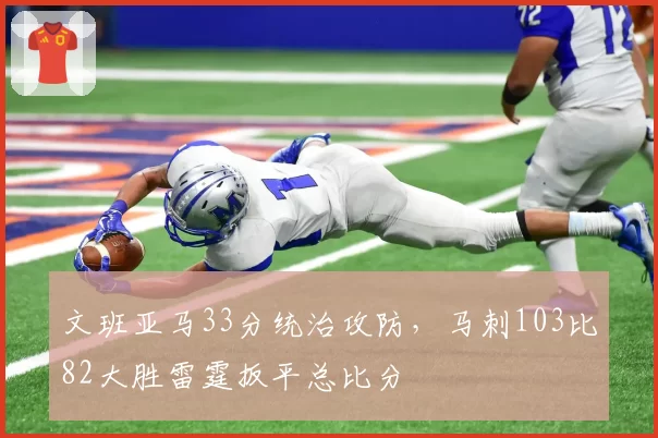 文班亚马33分统治攻防,马刺103比82大胜雷霆扳平总比分