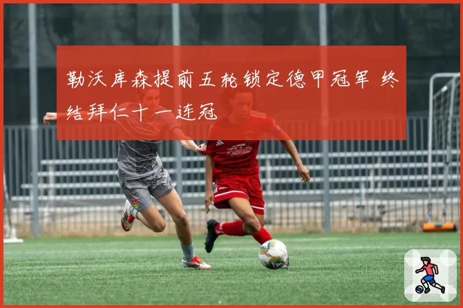 勒沃库森提前五轮锁定德甲冠军 终结拜仁十一连冠