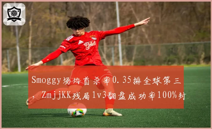 Smoggy场均首杀率0.35排全球第三，ZmjjKK残局1v3翻盘成功率100%封神