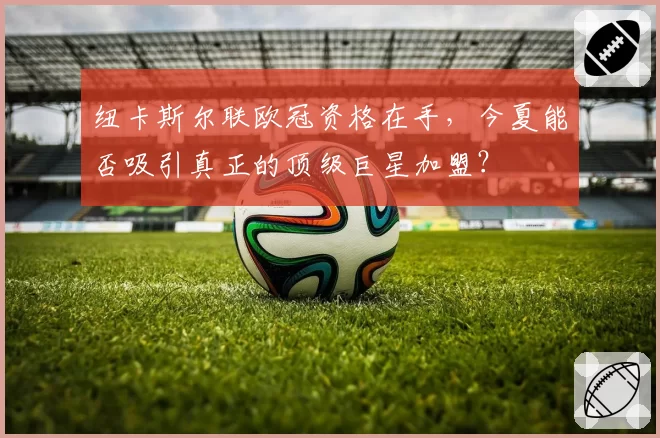 纽卡斯尔联欧冠资格在手，今夏能否吸引真正的顶级巨星加盟？