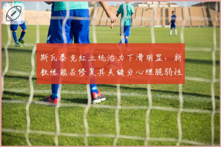 斯瓦泰克红土统治力下滑明显,新教练能否修复其关键分心理脆弱性?
