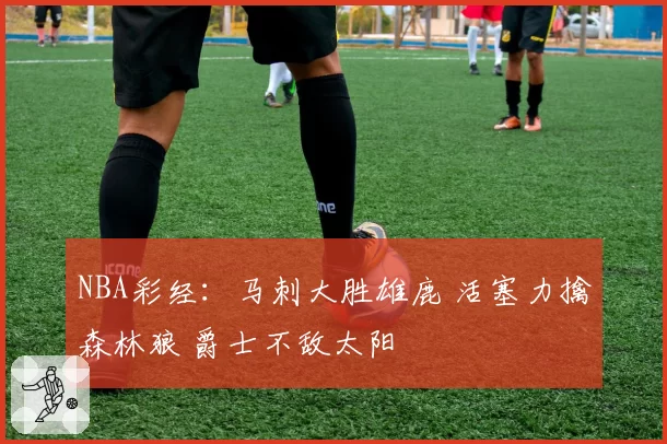 NBA彩经：马刺大胜雄鹿 活塞力擒森林狼 爵士不敌太阳