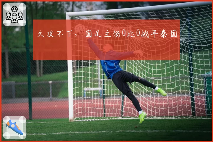 久攻不下，国足主场0比0战平泰国