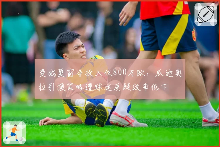 曼城夏窗净投入仅800万欧,瓜迪奥拉引援策略遭球迷质疑效率低下