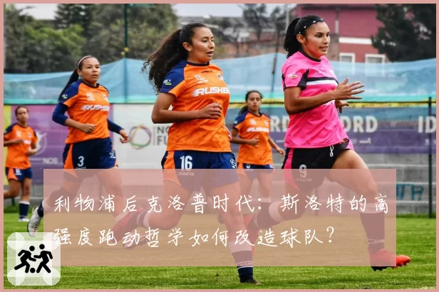 利物浦后克洛普时代：斯洛特的高强度跑动哲学如何改造球队？