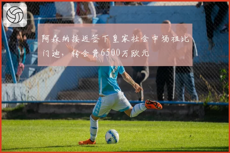 阿森纳接近签下皇家社会中场祖比门迪，转会费6500万欧元