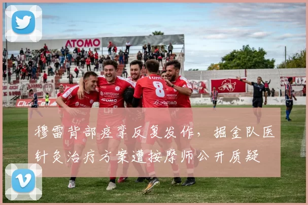 穆雷背部痉挛反复发作，掘金队医针灸治疗方案遭按摩师公开质疑
