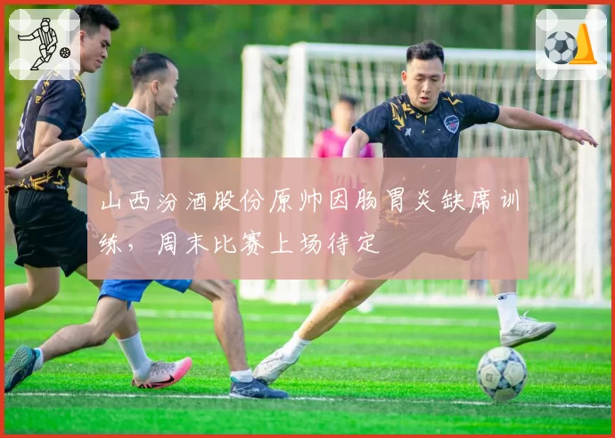 山西汾酒股份原帅因肠胃炎缺席训练，周末比赛上场待定