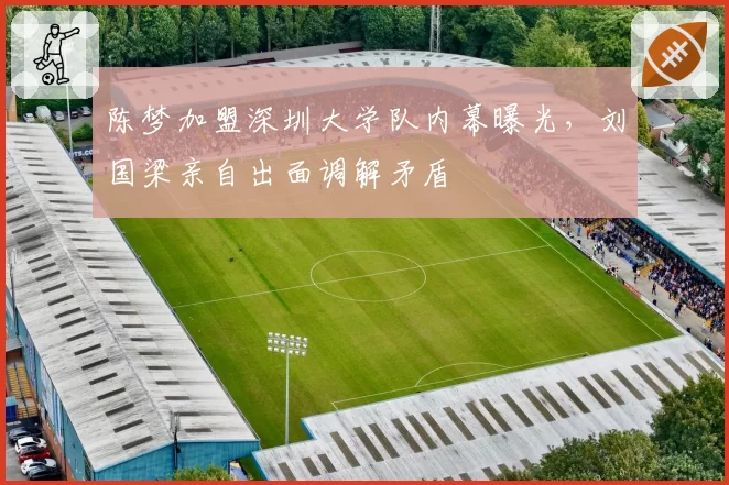 陈梦加盟深圳大学队内幕曝光，刘国梁亲自出面调解矛盾