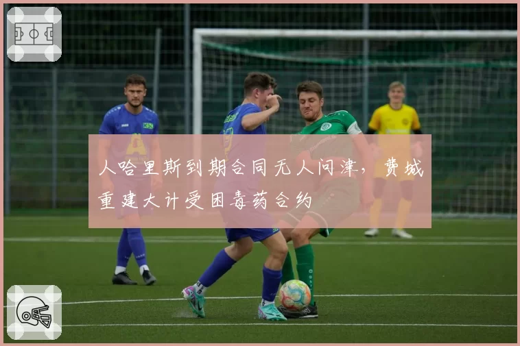 人哈里斯到期合同无人问津，费城重建大计受困毒药合约