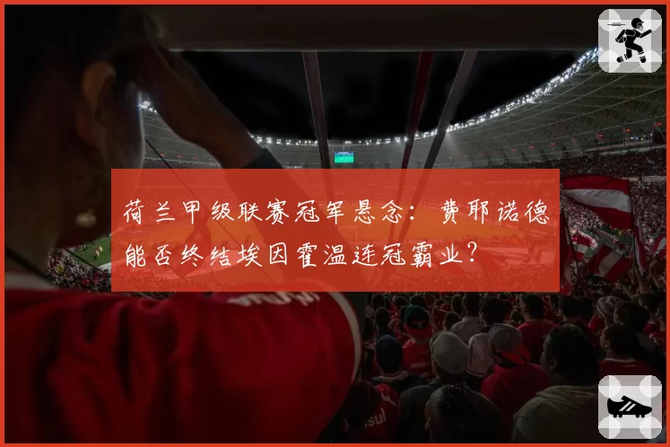 荷兰甲级联赛冠军悬念:费耶诺德能否终结埃因霍温连冠霸业?