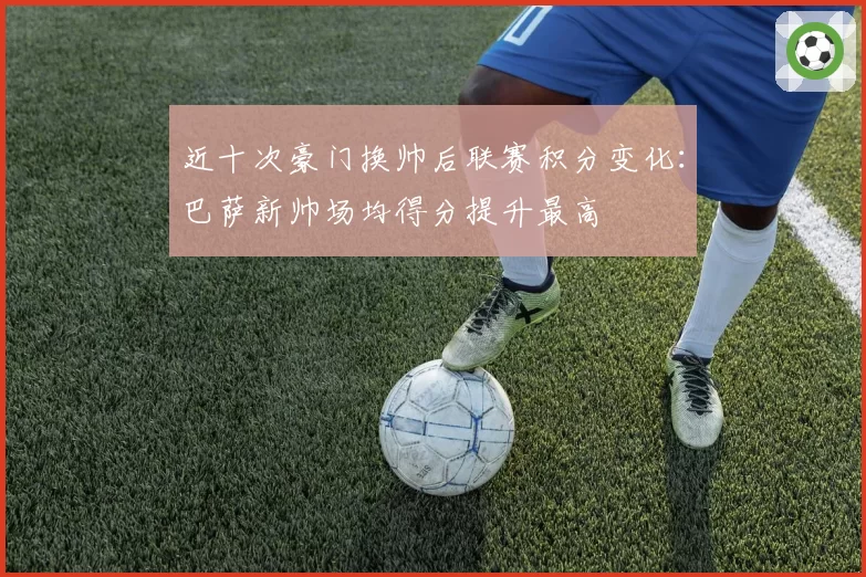 近十次豪门换帅后联赛积分变化：巴萨新帅场均得分提升最高