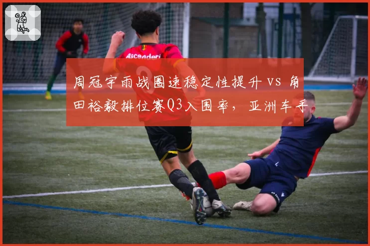 周冠宇雨战圈速稳定性提升 vs 角田裕毅排位赛Q3入围率，亚洲车手下半年爆发点对比