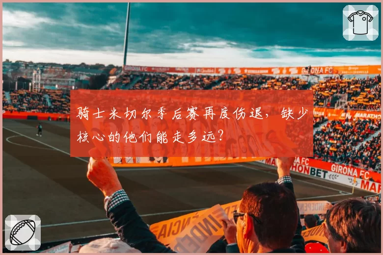 骑士米切尔季后赛再度伤退，缺少核心的他们能走多远？