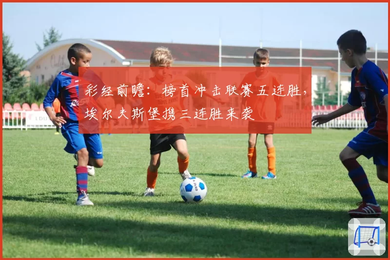 彩经前瞻：榜首冲击联赛五连胜，埃尔夫斯堡携三连胜来袭