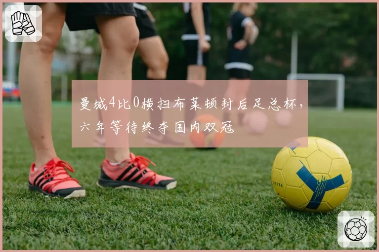 曼城4比0横扫布莱顿封后足总杯，六年等待终夺国内双冠