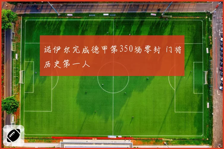 诺伊尔完成德甲第350场零封 门将历史第一人