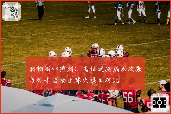 利物浦vs热刺:高位逼抢成功次数与对手后场出球失误率对比