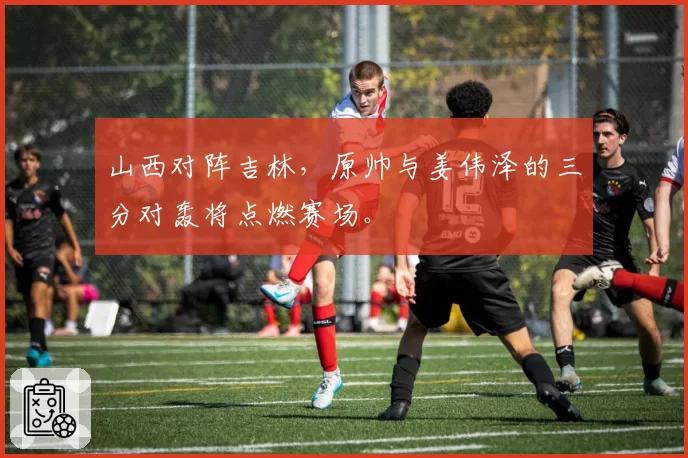 山西对阵吉林，原帅与姜伟泽的三分对轰将点燃赛场。