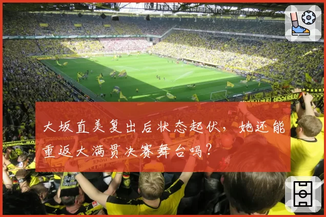 大坂直美复出后状态起伏，她还能重返大满贯决赛舞台吗？