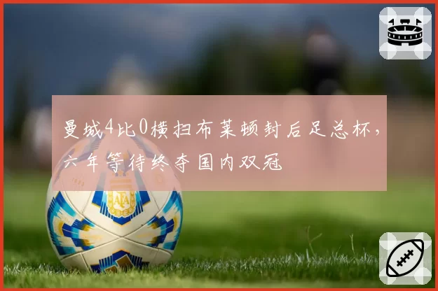 曼城4比0横扫布莱顿封后足总杯，六年等待终夺国内双冠