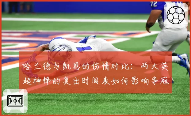 哈兰德与凯恩的伤情对比：两大英超神锋的复出时间表如何影响争冠格局