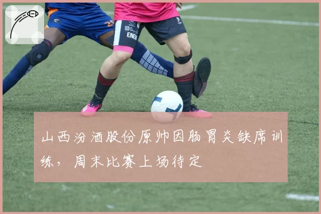 山西汾酒股份原帅因肠胃炎缺席训练，周末比赛上场待定