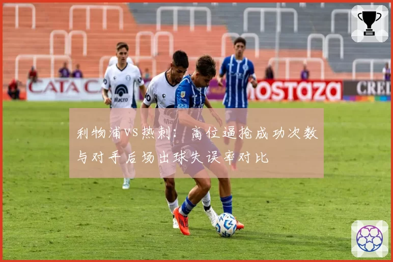利物浦vs热刺:高位逼抢成功次数与对手后场出球失误率对比