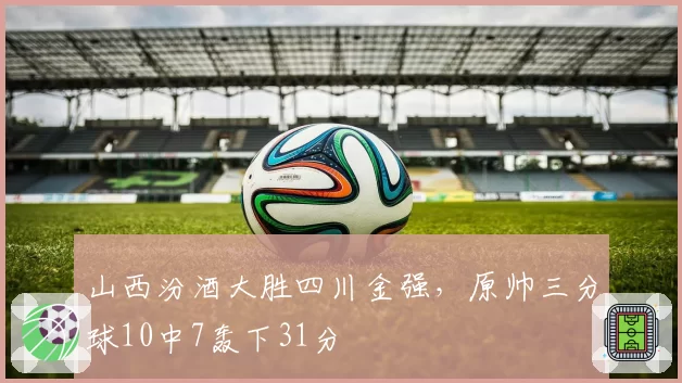 山西汾酒大胜四川金强，原帅三分球10中7轰下31分