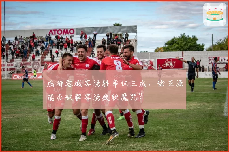 成都蓉城客场胜率仅三成,徐正源能否破解客场疲软魔咒?