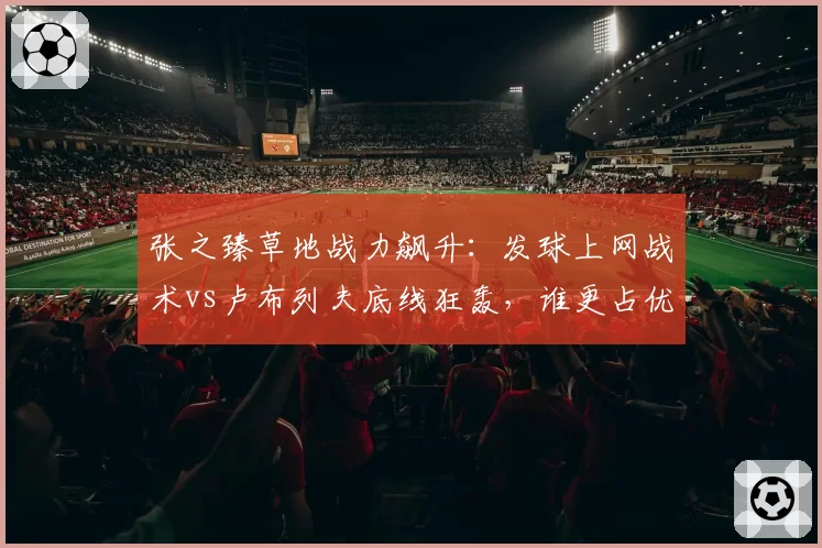 张之臻草地战力飙升：发球上网战术vs卢布列夫底线狂轰，谁更占优？