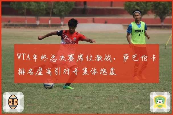 WTA年终总决赛席位激战，萨巴伦卡排名虚高引对手集体炮轰