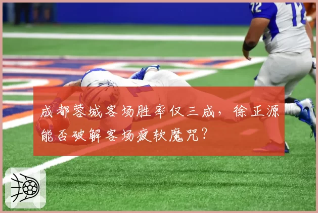成都蓉城客场胜率仅三成,徐正源能否破解客场疲软魔咒?