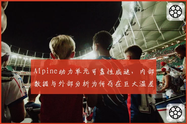 Alpine动力单元可靠性成谜，内部数据与外部分析为何存在巨大温差？