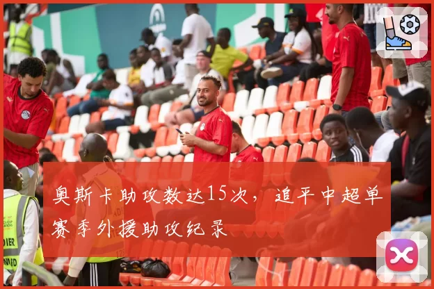 奥斯卡助攻数达15次，追平中超单赛季外援助攻纪录